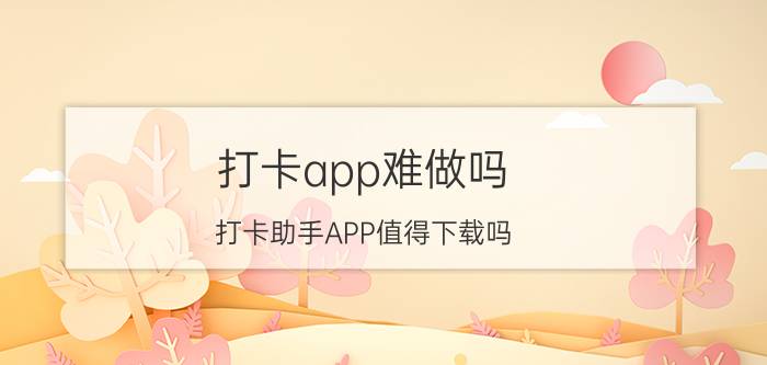 打卡app难做吗 打卡助手APP值得下载吗？